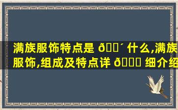 满族服饰特点是 🐴 什么,满族服饰,组成及特点详 🐈 细介绍